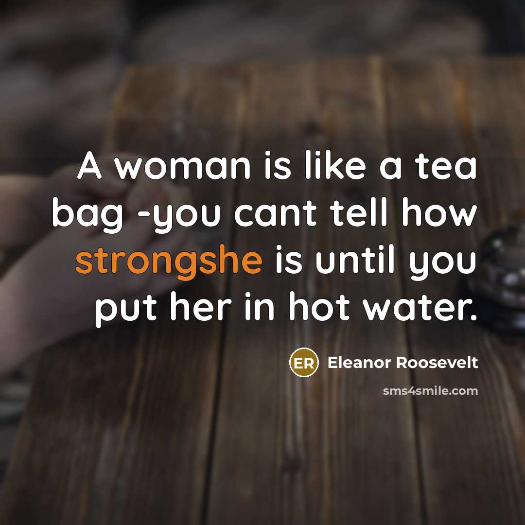 “A woman is like a tea bag -you cant tell…” quote by Eleanor Roosevelt