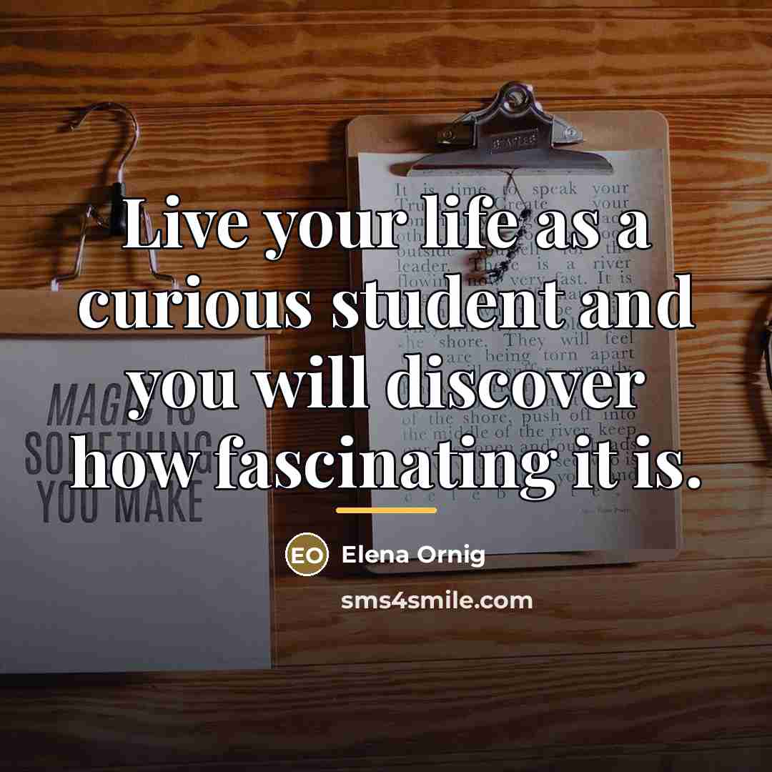 “Live your life as a curious student and you will…” quote by Elena Ornig