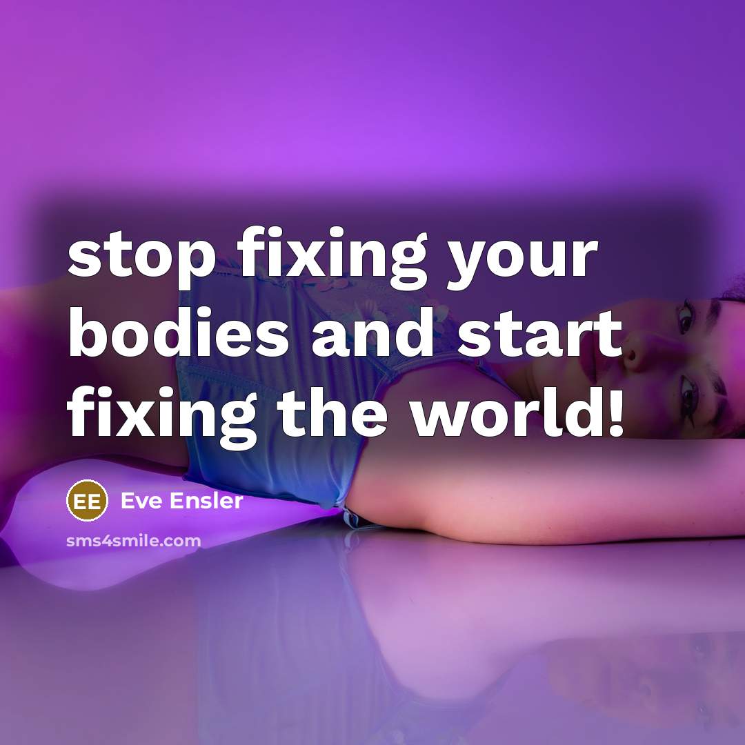 “stop fixing your bodies and start fixing the world!…” quote by Eve Ensler