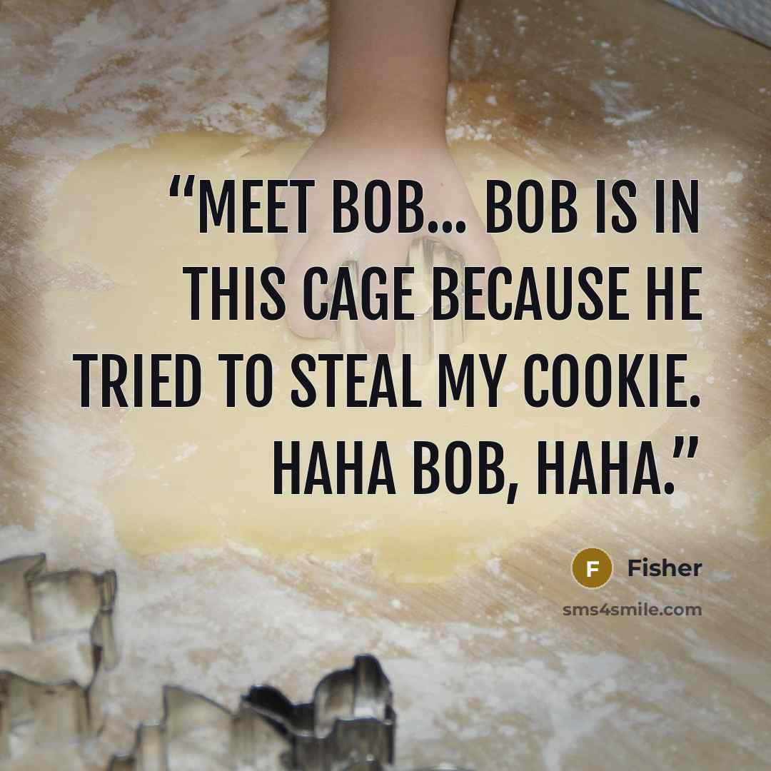 “Meet Bob... Bob is in this cage because he tried to steal my cookie. Haha Bob, Haha.” quote by Fisher