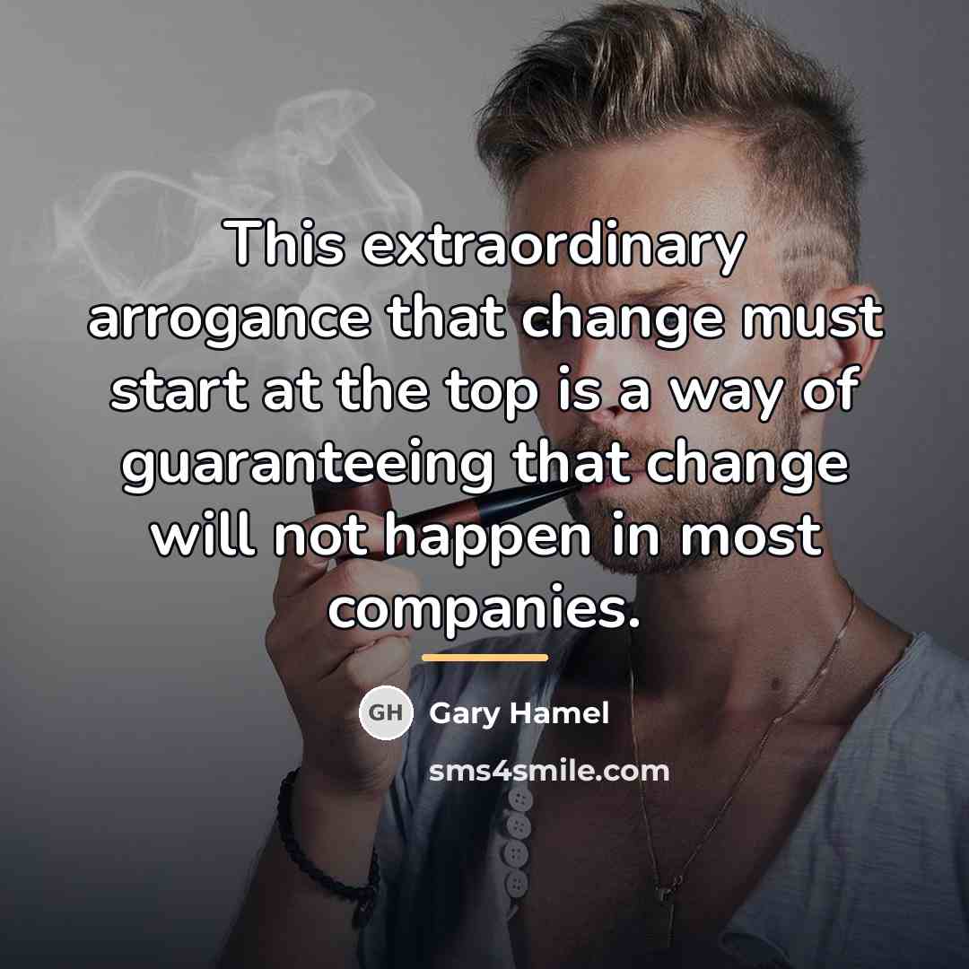 “This extraordinary arrogance that change must start at the top…” quote by Gary Hamel