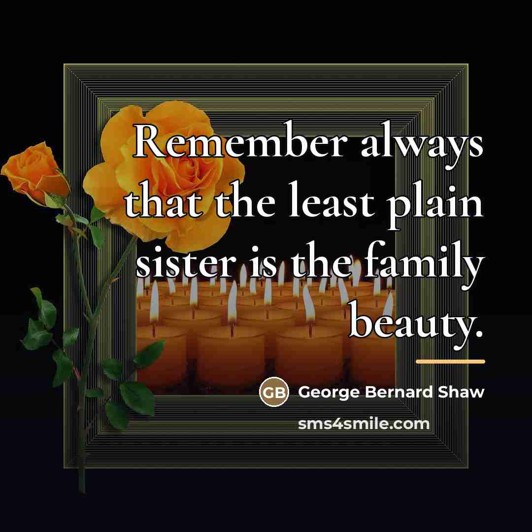 “Remember always that the least plain sister is the family…” quote by George Bernard Shaw