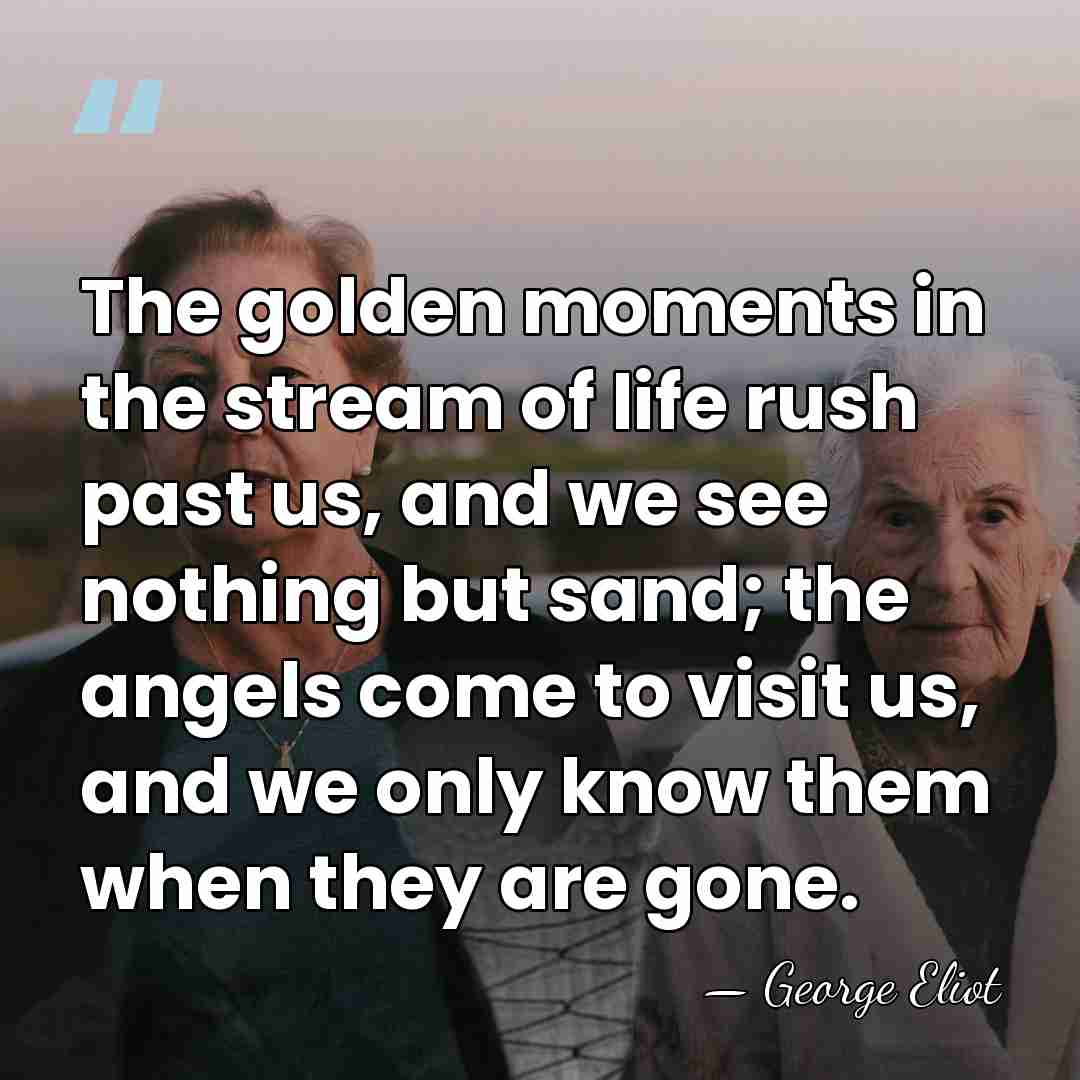 The golden moments in the stream of life rush past us, and&hellip; - George Eliot