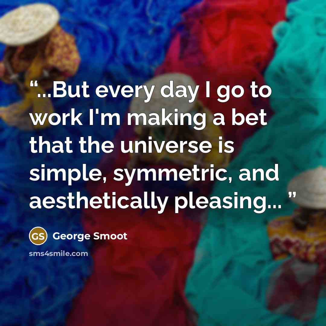 “...But every day I go to work I'm making a bet that the universe is simple, symmetric, and aesthetically pleasing...” quote by George Smoot
