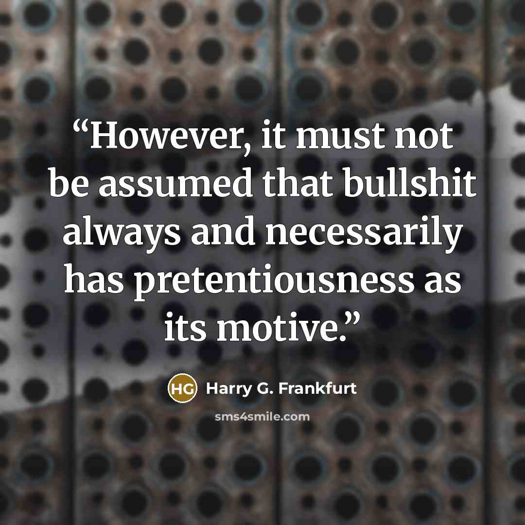 “However, it must not be assumed that bullshit always and necessarily has pretentiousness as its motive.” quote by Harry G. Frankfurt