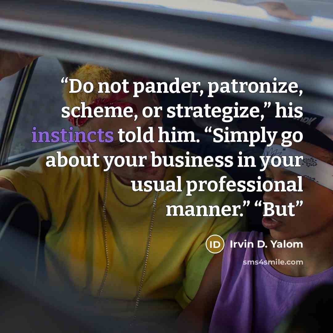 “Do not pander, patronize, scheme, or strategize,” his instincts told him. “Simply go about your business in your usual professional manner.” “But” quote by Irvin D. Yalom
