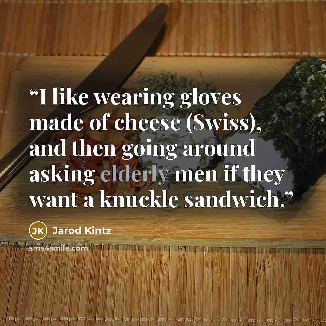 “I like wearing gloves made of cheese (Swiss), and then going around asking elderly men if they want a knuckle sandwich.” quote by Jarod Kintz