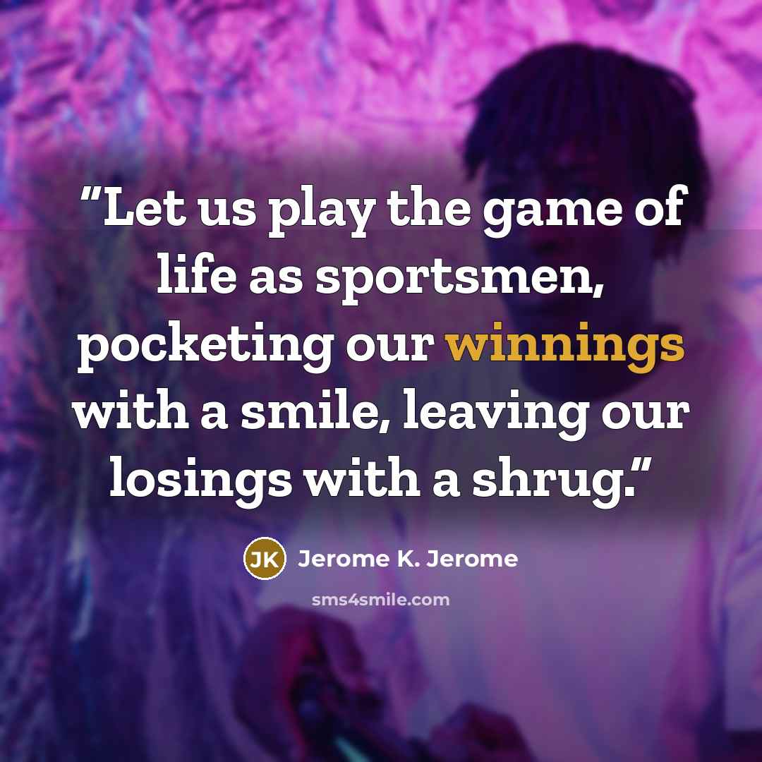 “Let us play the game of life as sportsmen, pocketing our winnings with a smile, leaving our losings with a shrug.” quote by Jerome K. Jerome