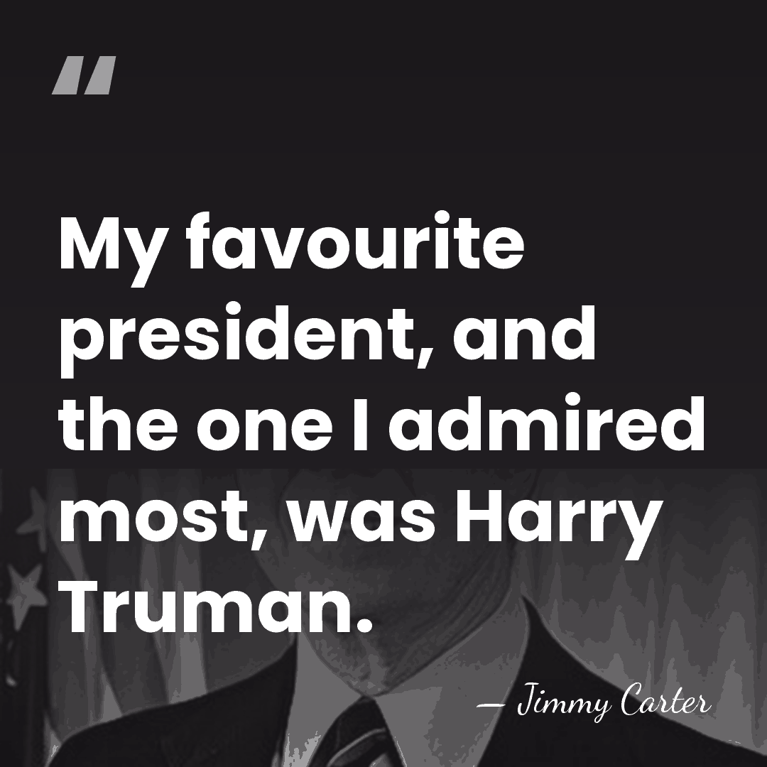 My favourite president, and the one I admired most, was Harry Truman. - Jimmy Carter