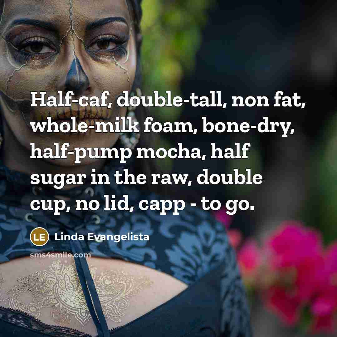 “Half-caf, double-tall, non fat, whole-milk foam, bone-dry, half-pump mocha, half…” quote by Linda Evangelista