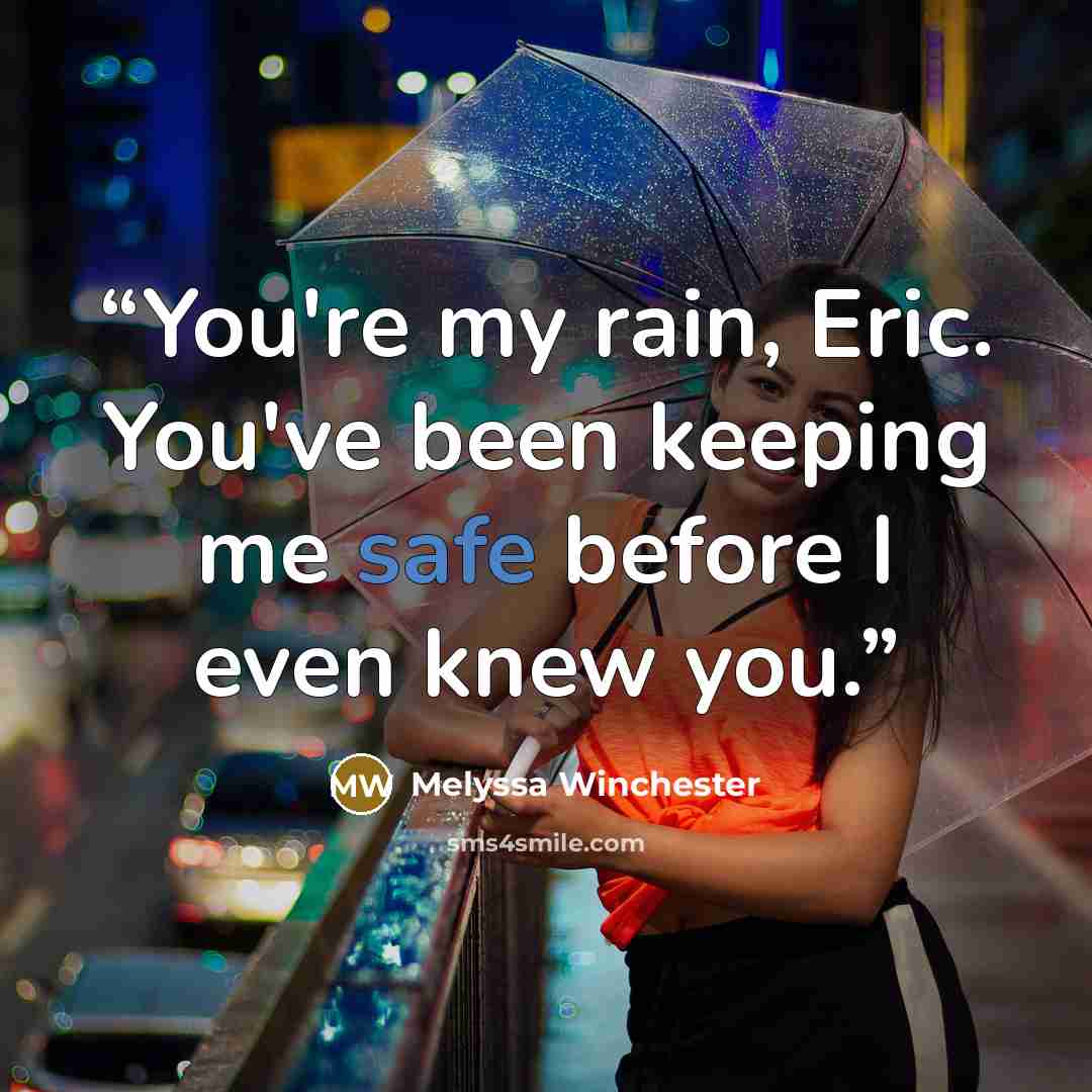 “You're my rain, Eric. You've been keeping me safe before I even knew you.” quote by Melyssa Winchester