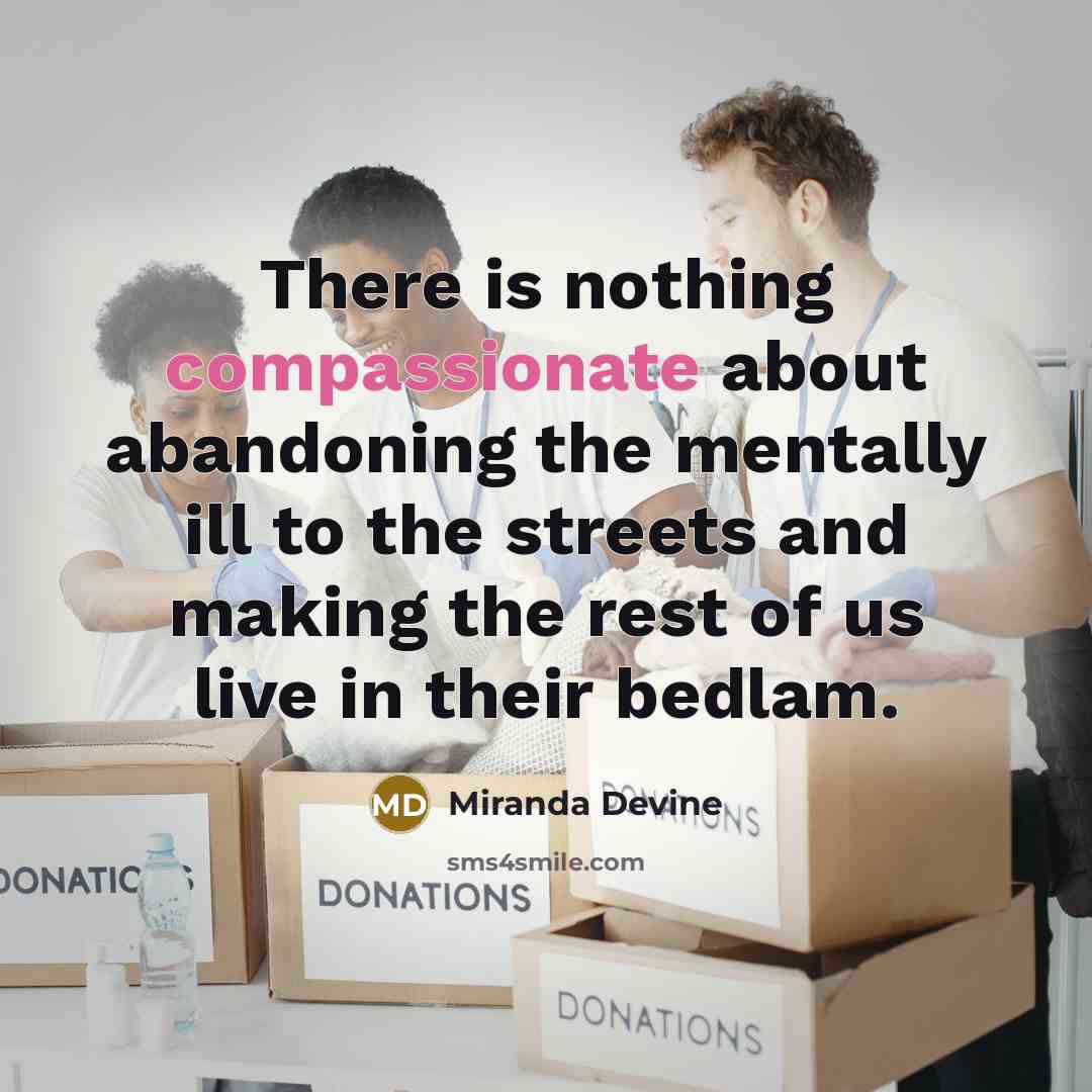 “There is nothing compassionate about abandoning the mentally ill to the streets and making the rest of us live in their bedlam.” quote by Miranda Devine