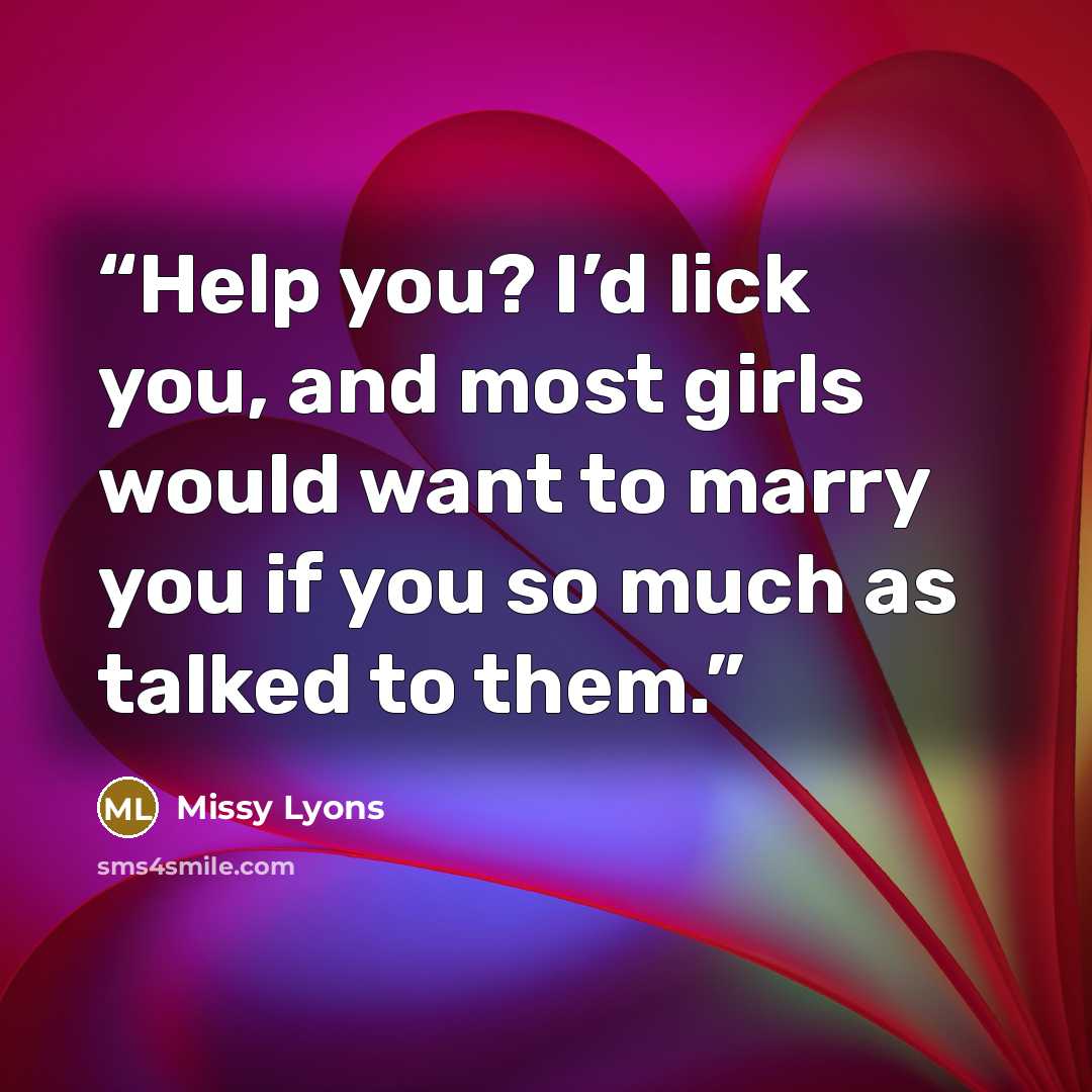 “Help you? I’d lick you, and most girls would want to marry you if you so much as talked to them.” quote by Missy Lyons