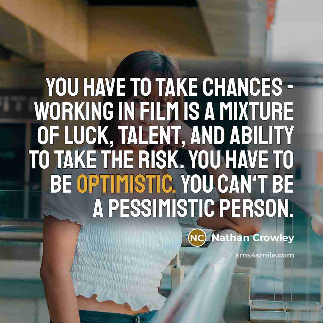 “You have to take chances - working in film is a mixture of luck, talent, and ability to take the risk. You have to be optimistic. You can't be a pessimistic person.” quote by Nathan Crowley