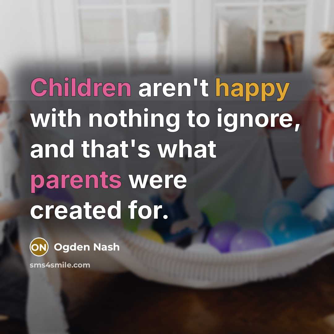 “Children aren't happy with nothing to ignore, and that's what parents were created for.” quote by Ogden Nash