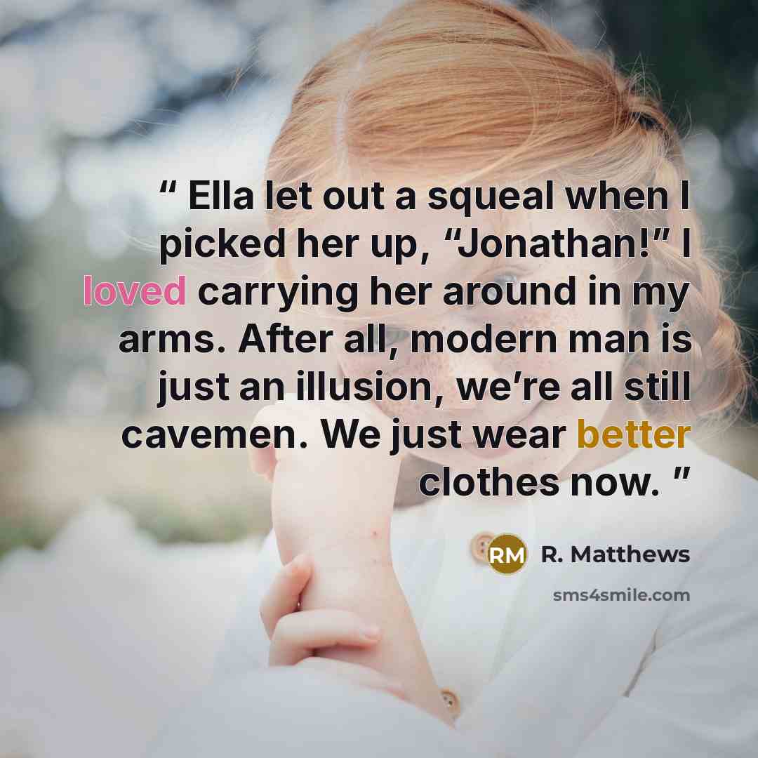 “Ella let out a squeal when I picked her up, “Jonathan!” I loved carrying her around in my arms. After all, modern man is just an illusion, we’re all still cavemen. We just wear better clothes now.” quote by R. Matthews