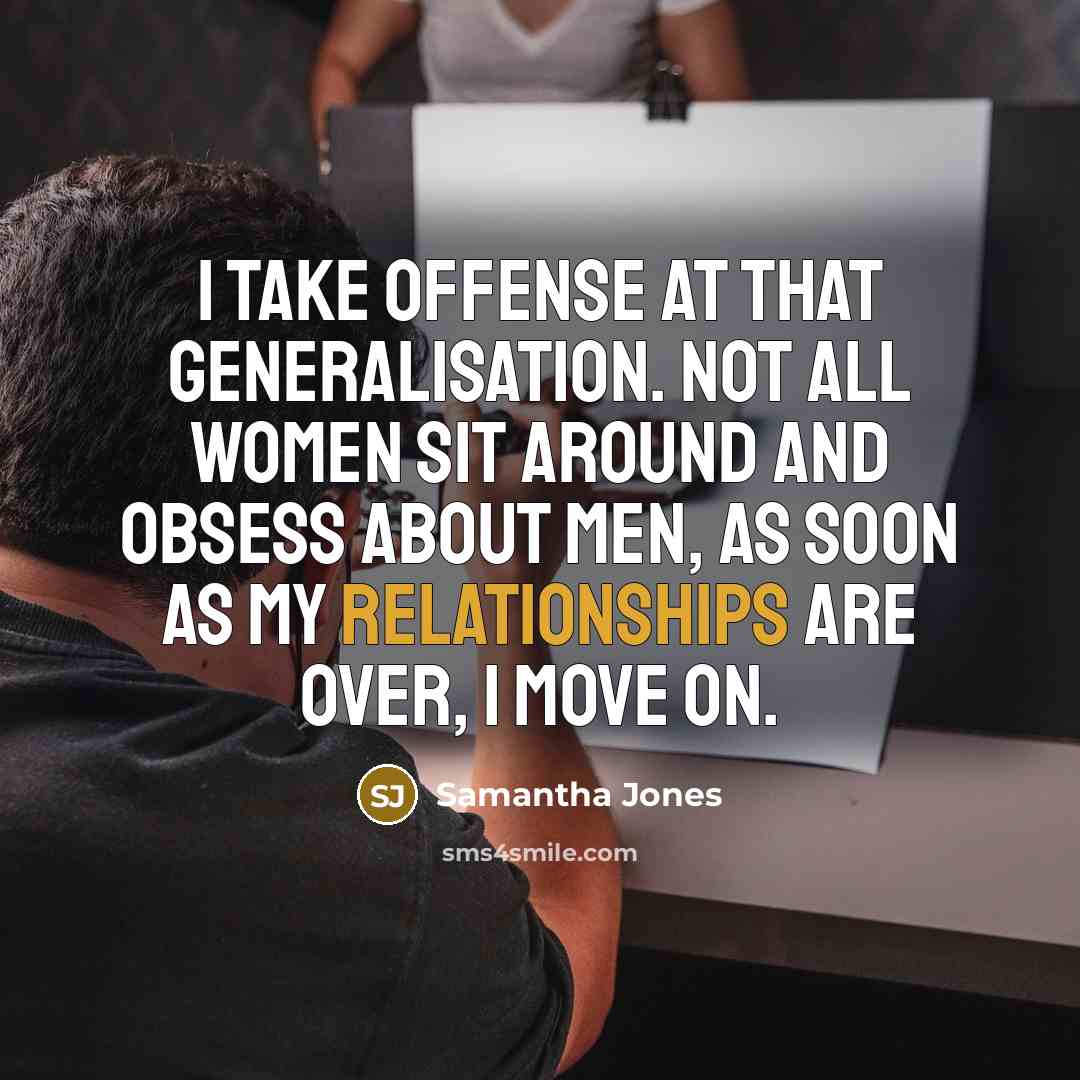 “I take offense at that generalisation. Not all women sit around and obsess about men, as soon as my relationships are over, I move on.” quote by Samantha Jones