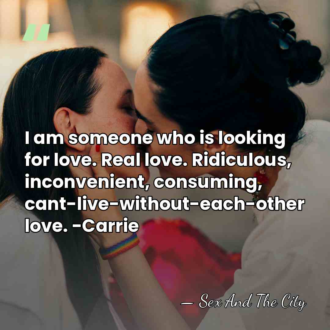 I am someone who is looking for love. Real love. Ridiculous, inconvenient,&hellip; - Sex And The City