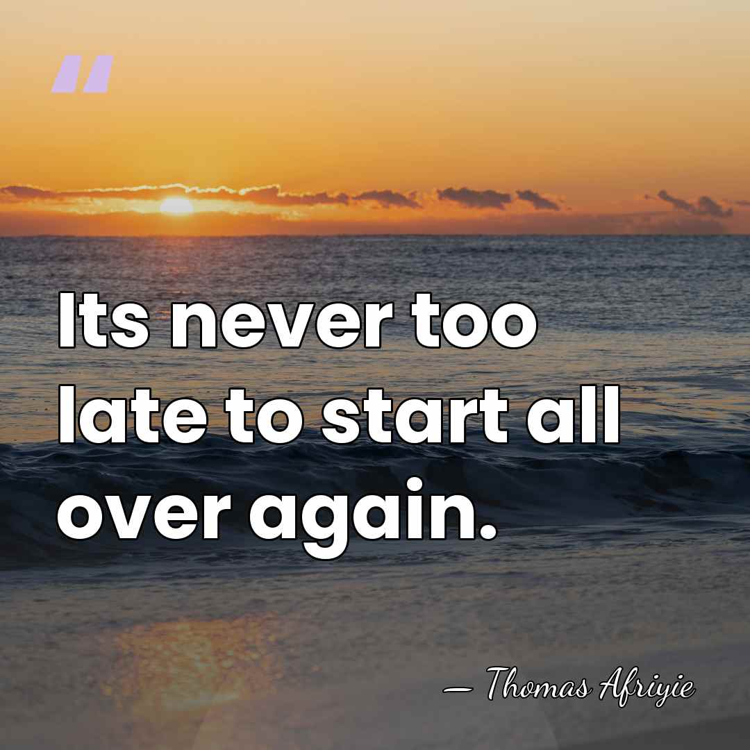 Its never too late to start all over again. - Thomas Afriyie