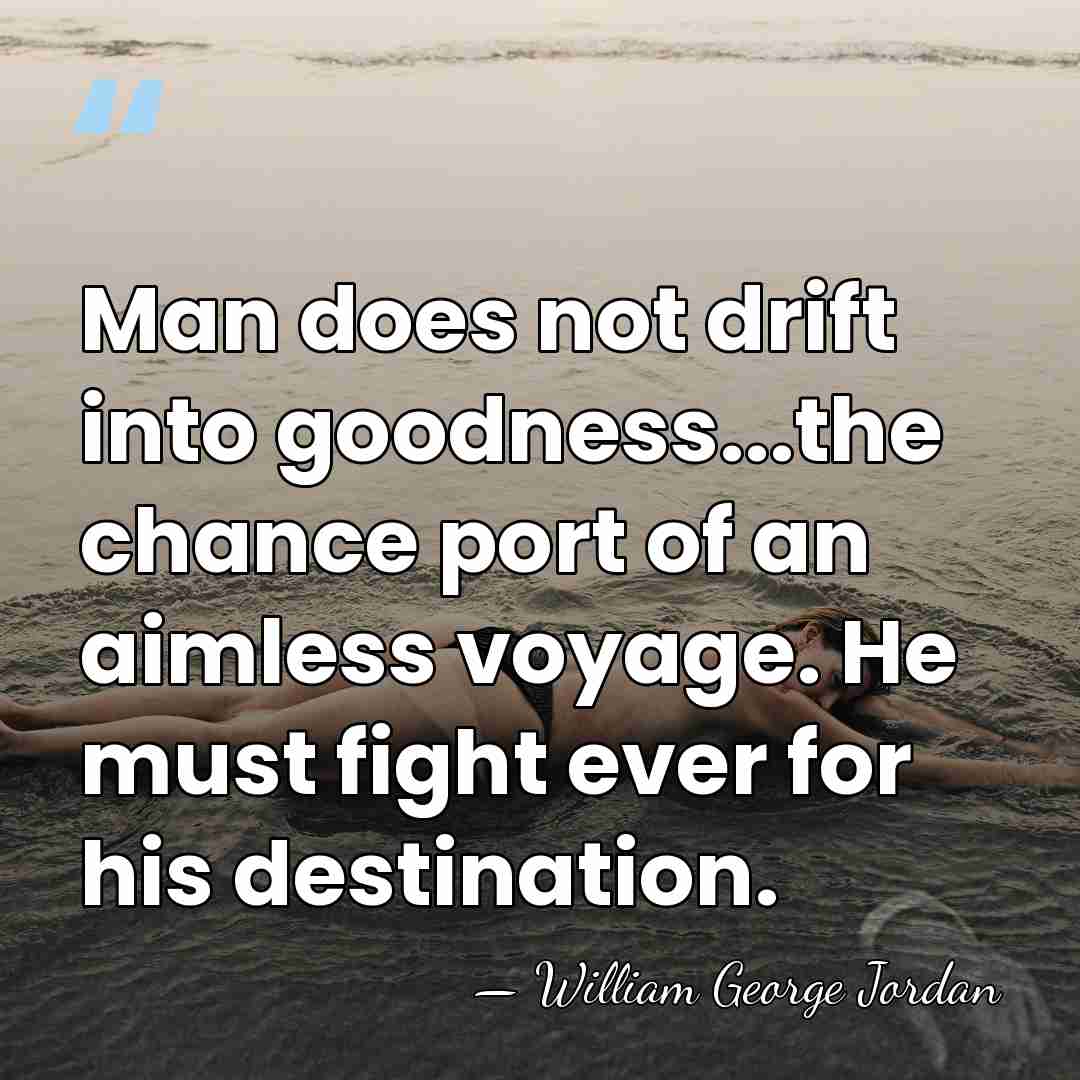 Man does not drift into goodness...the chance port of an aimless voyage.&hellip; - William George Jordan