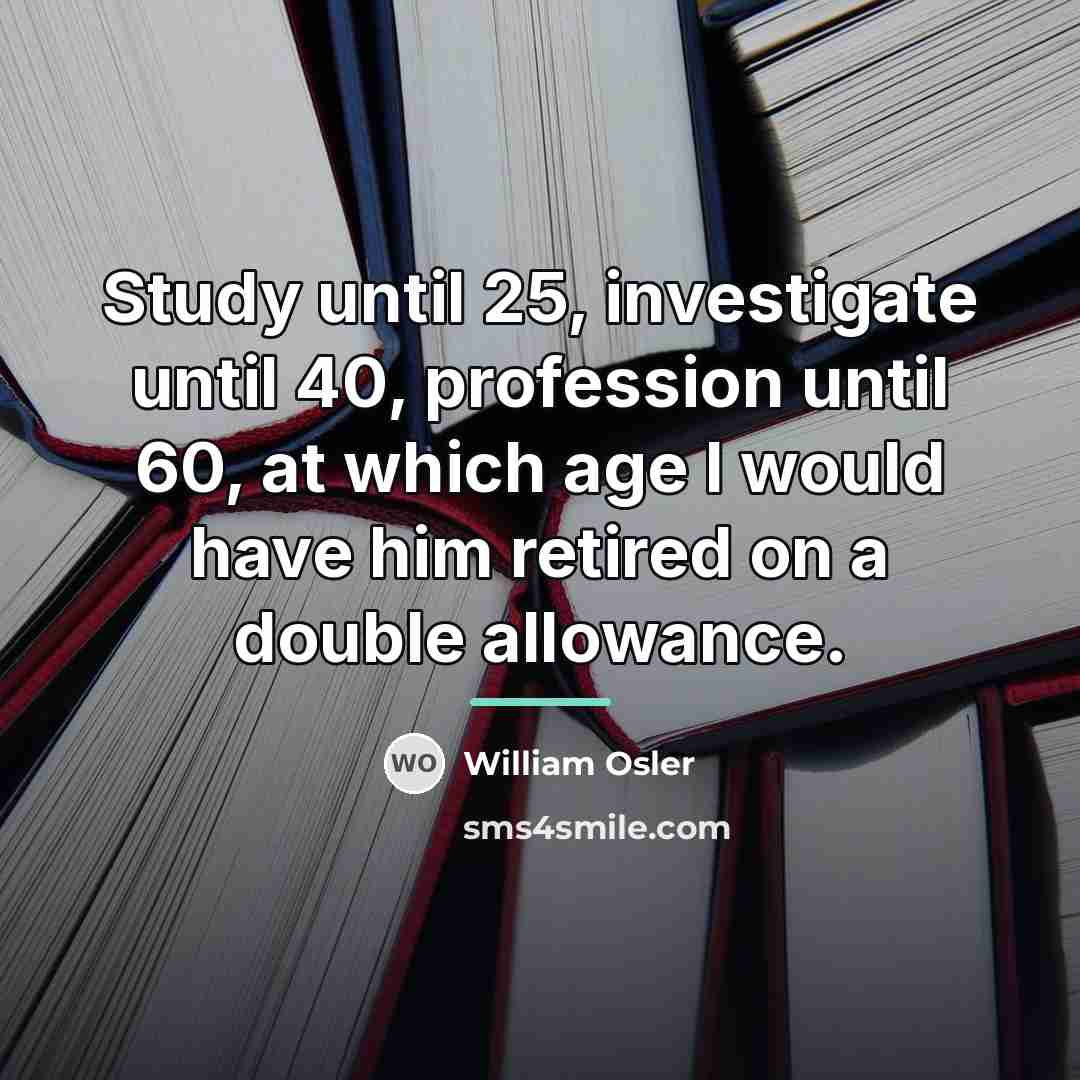 “Study until 25, investigate until 40, profession until 60, at…” quote by William Osler