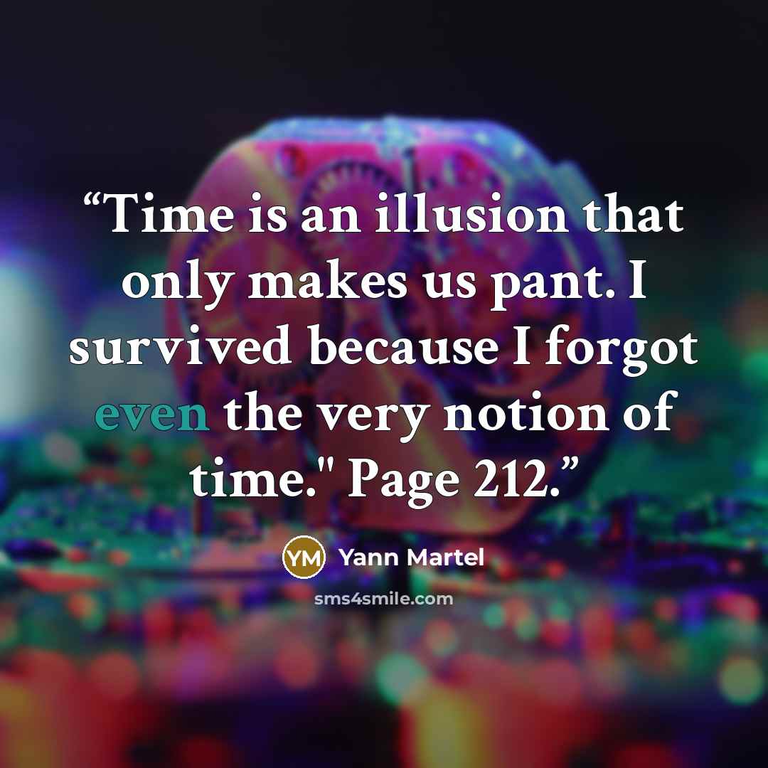 “Time is an illusion that only makes us pant. I survived because I forgot even the very notion of time." Page 212.” quote by Yann Martel