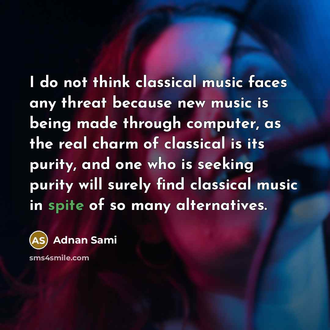 “I do not think classical music faces any threat because new music is being made through computer, as the real charm of classical is its purity, and one who is seeking purity will surely find classical music in spite of so many alternatives.” quote by Adnan Sami