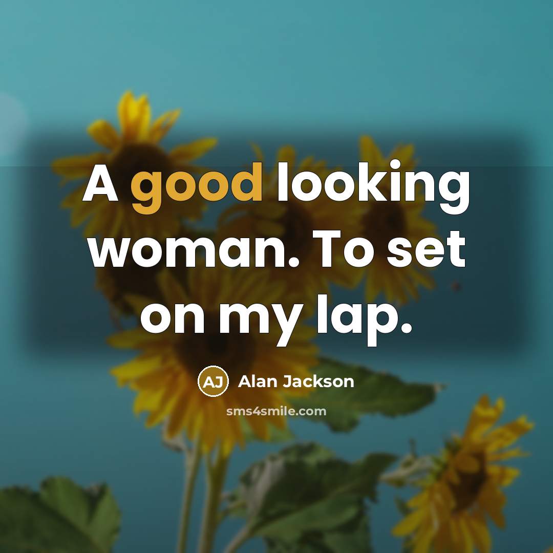 “A good looking woman. To set on my lap.” quote by Alan Jackson