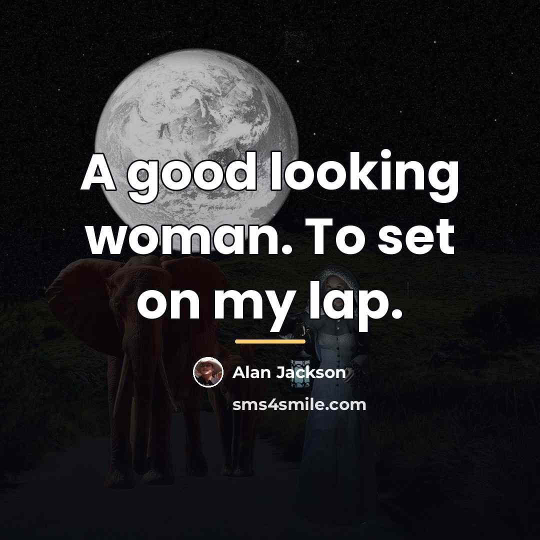 “A good looking woman. To set on my lap.…” quote by Alan Jackson