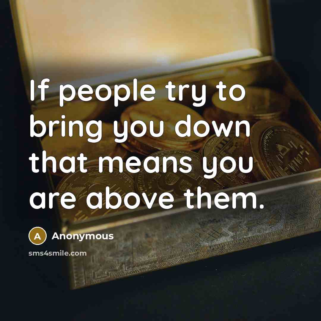 “If people try to bring you down that means you are above them.” quote by Anonymous