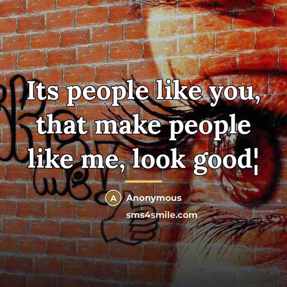 “Its people like you, that make people like me, look…” quote by Anonymous