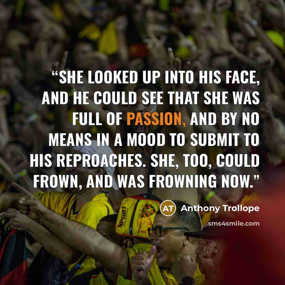 “She looked up into his face, and he could see that she was full of passion, and by no means in a mood to submit to his reproaches. She, too, could frown, and was frowning now.” quote by Anthony Trollope