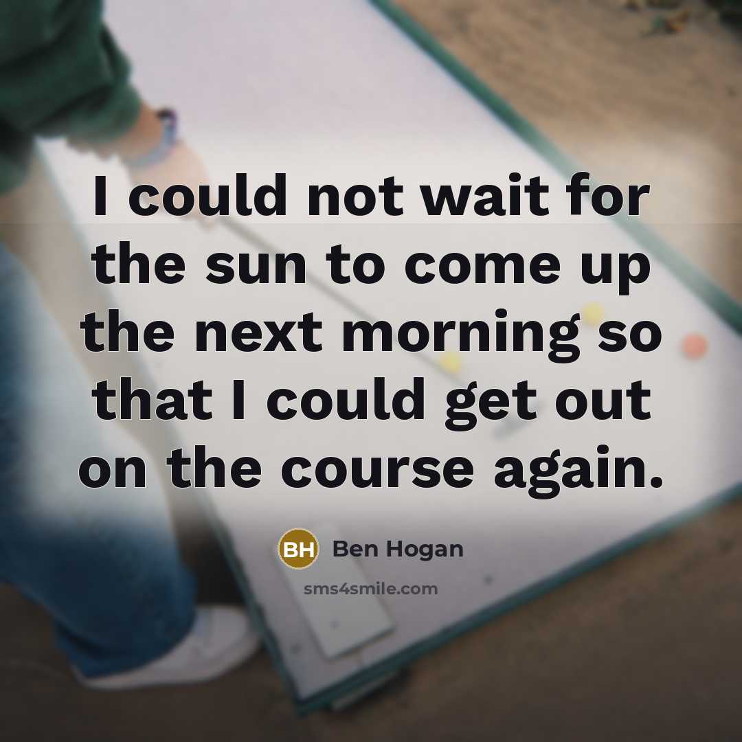 “I could not wait for the sun to come up…” quote by Ben Hogan