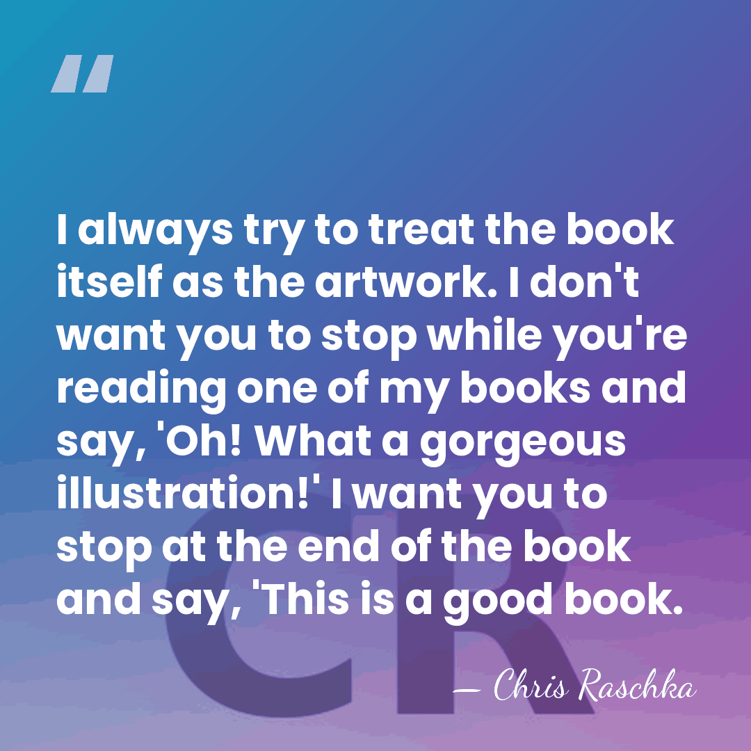 I always try to treat the book itself as the artwork. I&hellip; - Chris Raschka