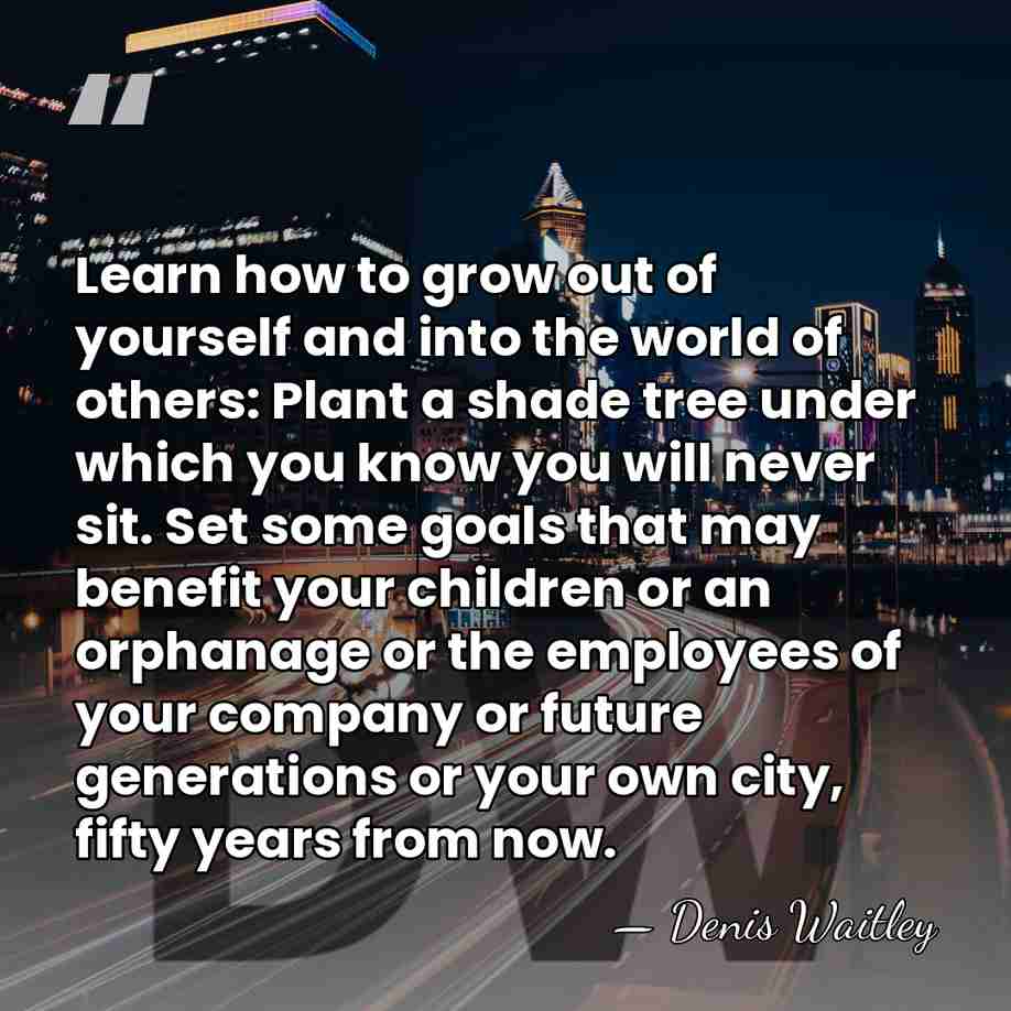Learn how to grow out of yourself and into the world of&hellip; - Denis Waitley