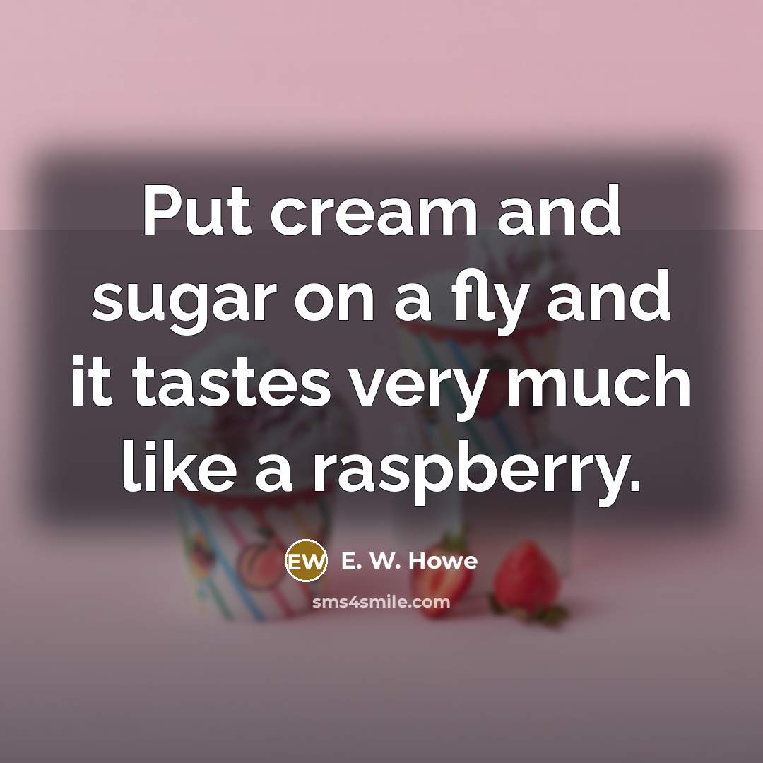 “Put cream and sugar on a fly and it tastes…” quote by E. W. Howe