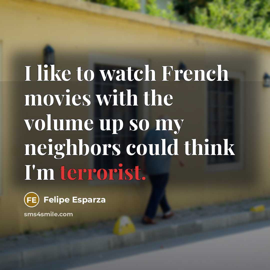 “I like to watch French movies with the volume up so my neighbors could think I'm terrorist.” quote by Felipe Esparza
