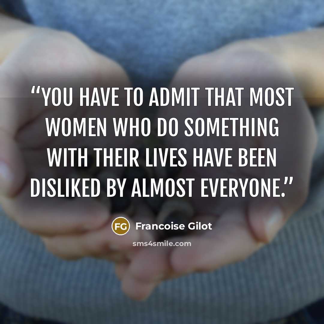 “You have to admit that most women who do something with their lives have been disliked by almost everyone.” quote by Francoise Gilot