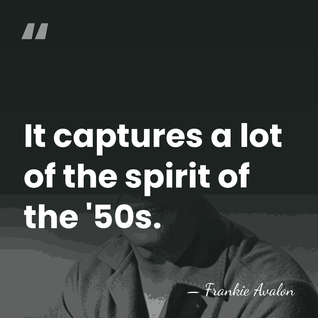 It captures a lot of the spirit of the '50s. - Frankie Avalon