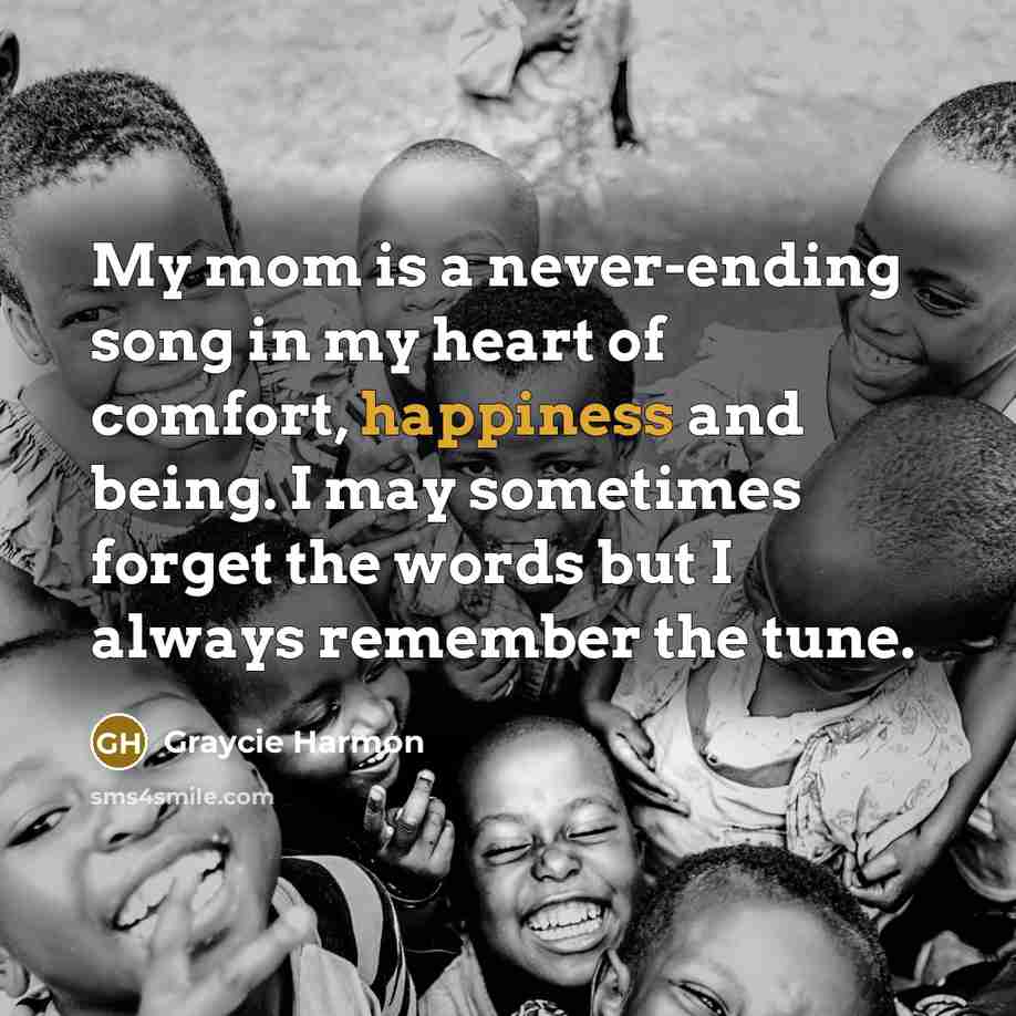 “My mom is a never-ending song in my heart of comfort, happiness and being. I may sometimes forget the words but I always remember the tune.” quote by Graycie Harmon