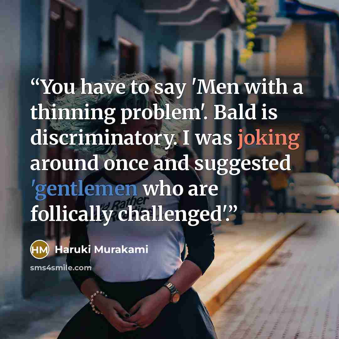 “You have to say 'Men with a thinning problem'. Bald is discriminatory. I was joking around once and suggested 'gentlemen who are follically challenged'.” quote by Haruki Murakami