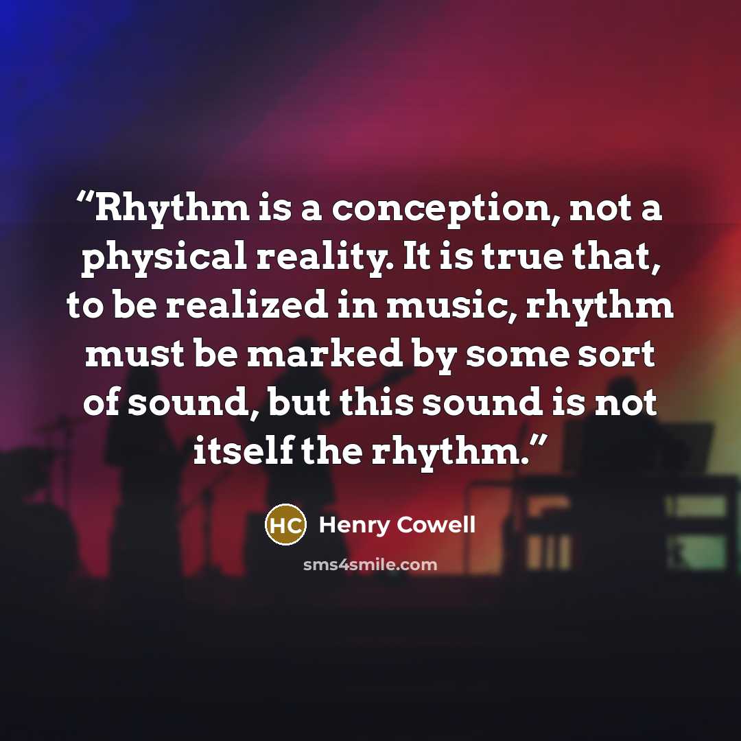 “Rhythm is a conception, not a physical reality. It is true that, to be realized in music, rhythm must be marked by some sort of sound, but this sound is not itself the rhythm.” quote by Henry Cowell