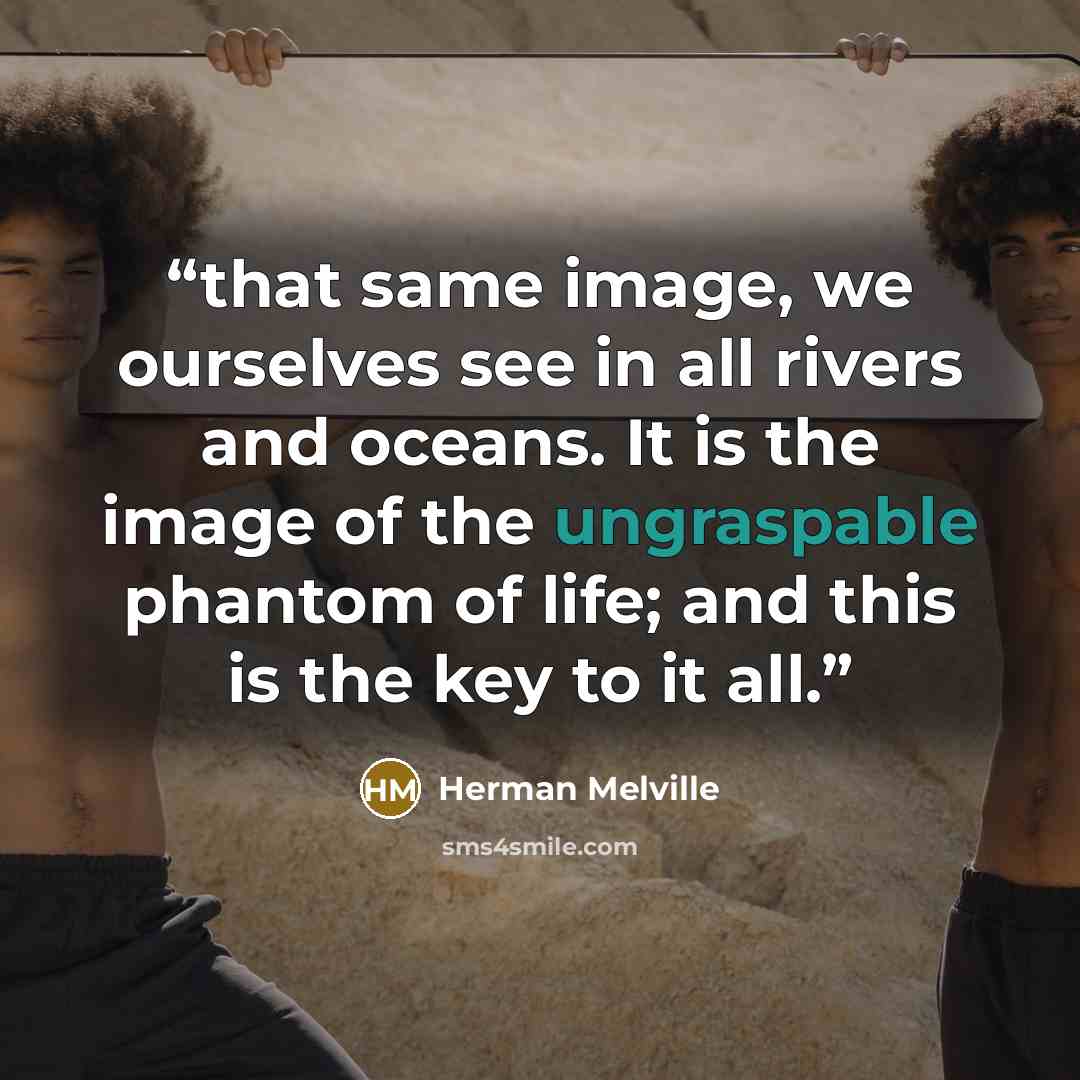 “that same image, we ourselves see in all rivers and oceans. It is the image of the ungraspable phantom of life; and this is the key to it all.” quote by Herman Melville