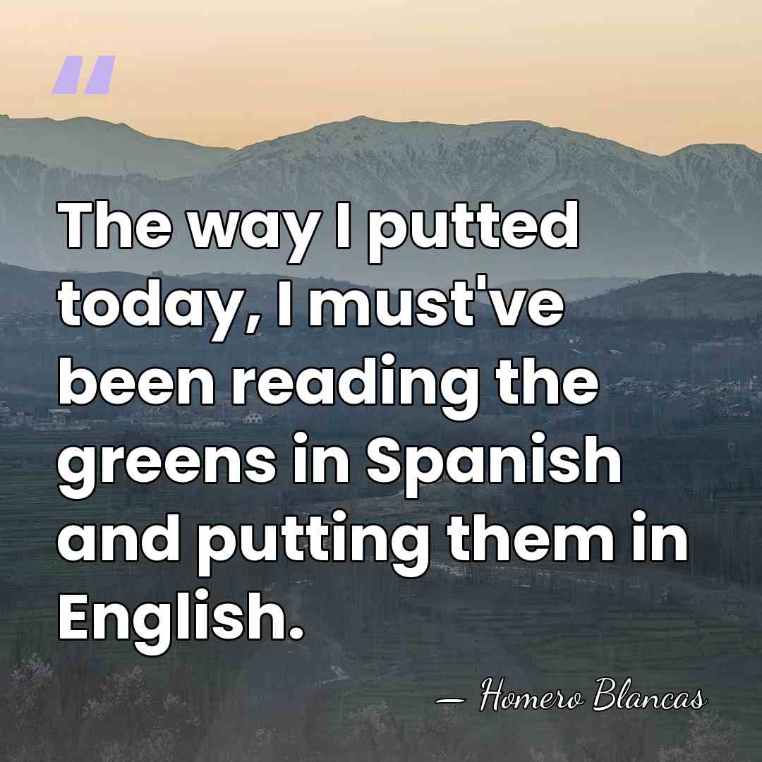 The way I putted today, I must've been reading the greens in&hellip; - Homero Blancas