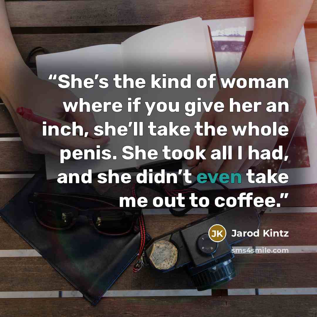 “She’s the kind of woman where if you give her an inch, she’ll take the whole penis. She took all I had, and she didn’t even take me out to coffee.” quote by Jarod Kintz