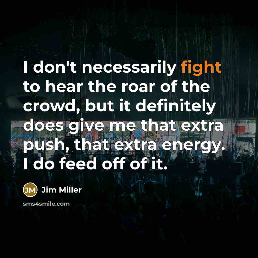“I don't necessarily fight to hear the roar of the…” quote by Jim Miller