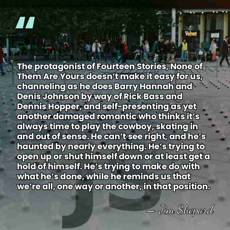 The protagonist of Fourteen Stories, None of Them Are Yours doesn’t make&hellip; - Jim Shepard