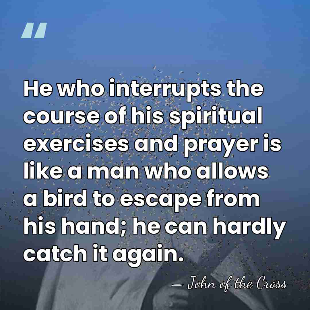 He who interrupts the course of his spiritual exercises and prayer is&hellip; - John of the Cross