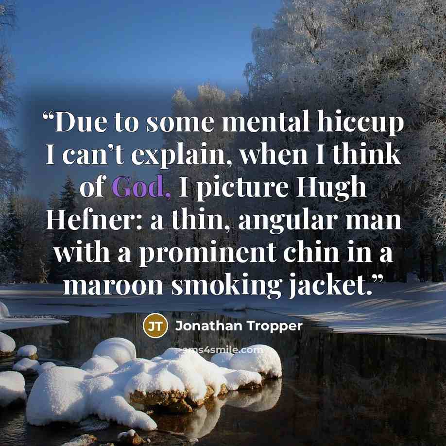 “Due to some mental hiccup I can’t explain, when I think of God, I picture Hugh Hefner: a thin, angular man with a prominent chin in a maroon smoking jacket.” quote by Jonathan Tropper
