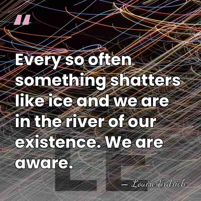 Every so often something shatters like ice and we are in the&hellip; - Louise Erdrich